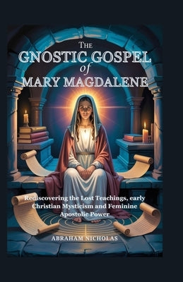 The Gnostic Gospel of Mary Magdalene: Rediscovering the Lost Teachings, early Christian Mysticism and Feminine Apostolic Power by Nicholas, Abraham
