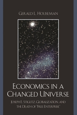 Economics in a Changed Universe: Joseph E. Stiglitz, Globalization, and the Death of 'Free Enterprise' by Houseman, Gerald L.