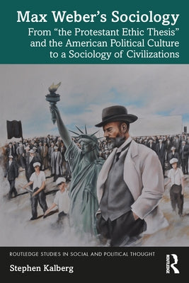 Max Weber's Sociology: From the Protestant Ethic Thesis and the American Political Culture to a Sociology of Civilizations by Kalberg, Stephen