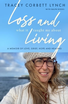 Loss and What It Taught Me about Living: A Memoir of Love, Grief, Hope and Healing by Corbett Lynch, Tracey
