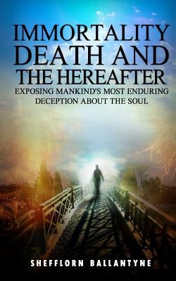 Immortality, Death and the Hereafter: Exposing mankind's most enduring deception about the soul by Ballantyne, Shefflorn Oral