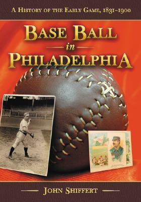 Base Ball in Philadelphia: A History of the Early Game, 1831-1900 by Shiffert, John