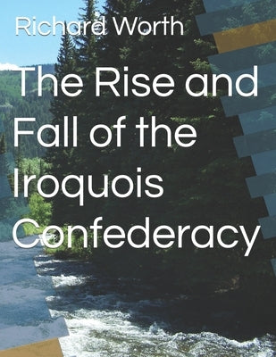 The Rise and Fall of the Iroquois Confederacy by Worth, Richard
