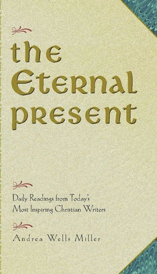 The Eternal Present Daily Readings From Today's Most Inspiring Christian Writers by Miller, Andrea Wells