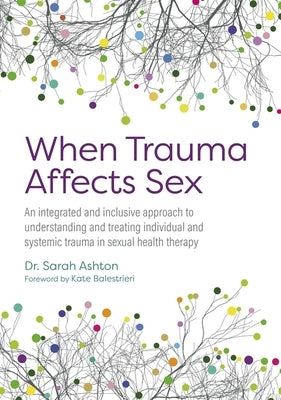 When Trauma Affects Sex: An Integrated and Inclusive Approach to Understanding and Treating Individual and Systemic Trauma in Sexual Health Therapy by Ashton, Sarah