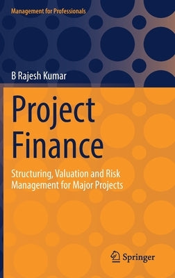 Project Finance: Structuring, Valuation and Risk Management for Major Projects by Kumar, B. Rajesh