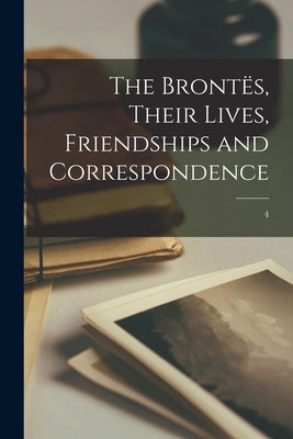 The Bront?s, Their Lives, Friendships and Correspondence; 4 by Anonymous