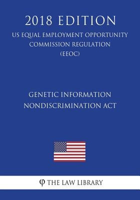 Genetic Information Nondiscrimination Act (US Equal Employment Opportunity Commission Regulation) (EEOC) (2018 Edition) by The Law Library