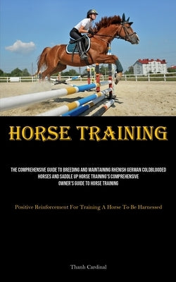 Horse Training: The Comprehensive Guide To Breeding And Maintaining Rhenish German Coldblooded Horses And Saddle Up Horse Training's Comprehensive Own by Cardinal, Thanh