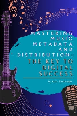 Mastering Music Metadata and Distribution: The Key to Digital Success by Tunbridge, Katy