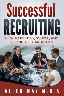 Successful Recruiting: How to Identify, Source, and Recruit Top Candidates by May M. B. a., Allen