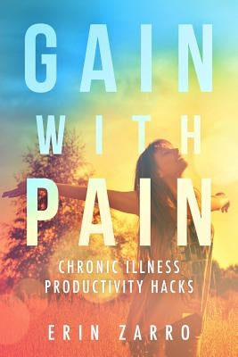 Gain with Pain: Chronic Illness Productivity Hacks by Zarro, Erin