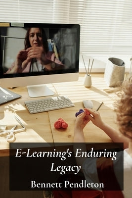 E-Learning's Enduring Legacy: Enhancing Online Education Through Technology: Creating effective virtual classrooms and learning experiences in higher by Pendleton, Bennett