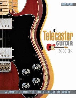 The Telecaster Guitar Book: A Complete History of Fender Telecaster Guitars by Bacon, Tony