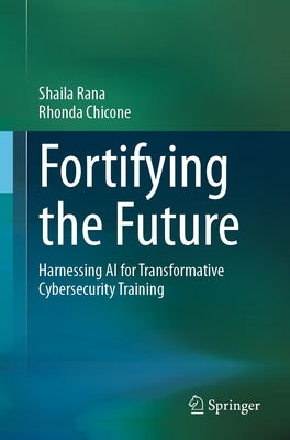 Fortifying the Future: Harnessing AI for Transformative Cybersecurity Training by Rana, Shaila