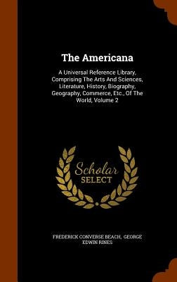The Americana: A Universal Reference Library, Comprising The Arts And Sciences, Literature, History, Biography, Geography, Commerce, by Beach, Frederick Converse