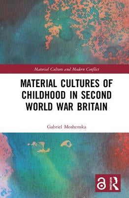 Material Cultures of Childhood in Second World War Britain by Moshenska, Gabriel