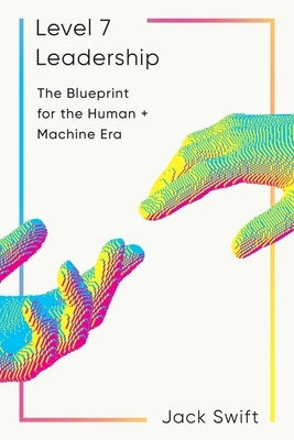 Level 7 Leadership: The Blueprint for the Human + Machine Era by Swift, Jack