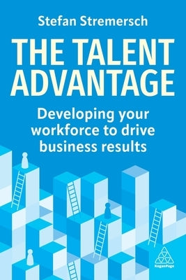 The Talent Advantage: Developing Your Workforce to Drive Innovation and Business Results by Stremersch, Stefan
