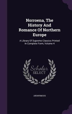 Norroena, The History And Romance Of Northern Europe: A Library Of Supreme Classics Printed In Complete Form, Volume 4 by Anonymous