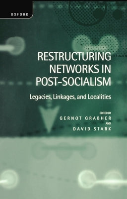 Restructuring Networks in Post-Socialism: Legacies, Linkages and Localities by Grabher, Stark