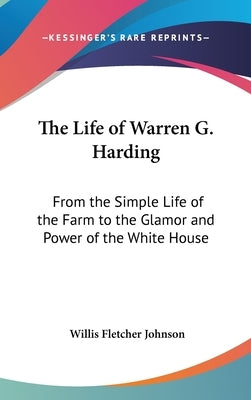 The Life of Warren G. Harding: From the Simple Life of the Farm to the Glamor and Power of the White House by Johnson, Willis Fletcher