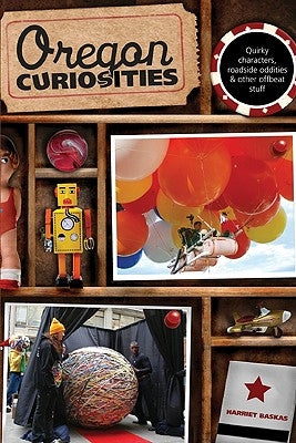Oregon Curiosities: Quirky Characters, Roadside Oddities, and Other Offbeat Stuff by Baskas, Harriet