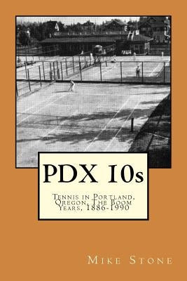 PDX 10s; Tennis in Portland, Oregon, The Boom Years, 1886-1990 by Stone, Mike
