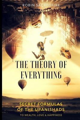 The Theory of Everything: Secret Formulas of the Upanishads to Wealth, Love and Happiness by Sacredfire, Robin