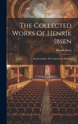 The Collected Works Of Henrik Ibsen: Rosmersholm. The Lady From The Sea by Ibsen, Henrik