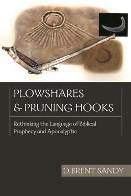 Plowshares and Pruning Hooks: Rethinking the Language of Biblical Prophecy and Apocalyptic by Sandy, D. Brent