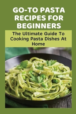 Go-To Pasta Recipes For Beginners: The Ultimate Guide To Cooking Pasta Dishes At Home: Instructions To Make Delicious Pasta by Herrel, Leona