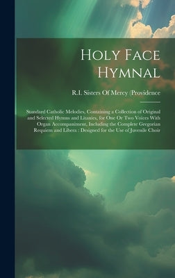 Holy Face Hymnal: Standard Catholic Melodies, Containing a Collection of Original and Selected Hymns and Litanies, for One Or Two Voices by R I Sisters of Mercy (Providence