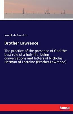 Brother Lawrence: The practice of the presence of God the best rule of a holy life, being conversations and letters of Nicholas Herman of Lorraine (Br by Beaufort, Joseph De