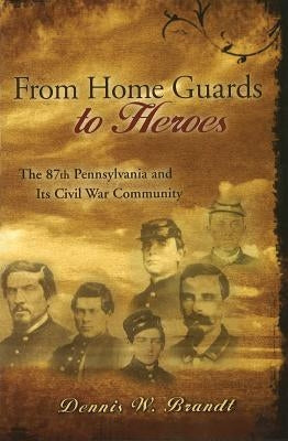 From Home Guards to Heroes: The 87th Pennsylvania and Its Civil War Community by Brandt, Dennis W.