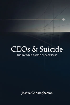 CEOs & Suicide: The Invisible Game of Leadership by Christopherson, Joshua Keven