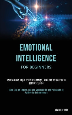 Emotional Intelligence for Beginners: How to Have Happier Relationships, Success at Work with Self Discipline (Think Like an Empath, and use Manipulat by Gottman, David