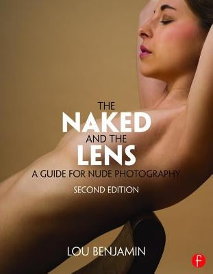 The Naked and the Lens, Second Edition: A Guide for Nude Photography by Benjamin, Louis