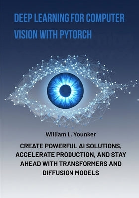 Deep Learning for Computer Vision with PyTorch: Create Powerful AI Solutions, Accelerate Production, and Stay Ahead with Transformers and Diffusion Mo by Younker, William L.
