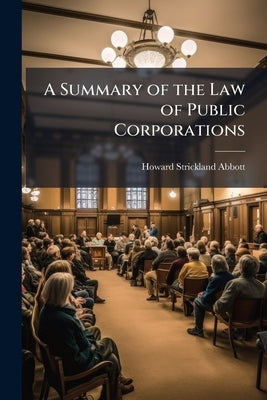 A Summary of the Law of Public Corporations by Abbott, Howard Strickland