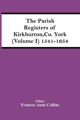 The Parish Registers Of Kirkburton, Co. York (Volume I) 1541-1654 by Anne Collins, Frances