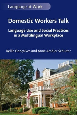 Domestic Workers Talk: Language Use and Social Practices in a Multilingual Workplace by Gonçalves, Kellie
