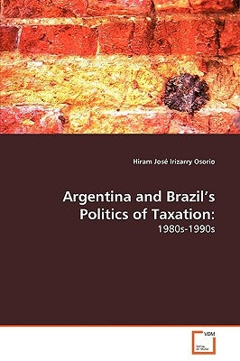 Argentina and Brazil's Politics of Taxation: 1980s-1990s by Irizarry Osorio, Hiram José