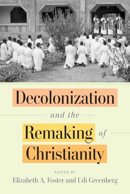 Decolonization and the Remaking of Christianity by Foster, Elizabeth A.