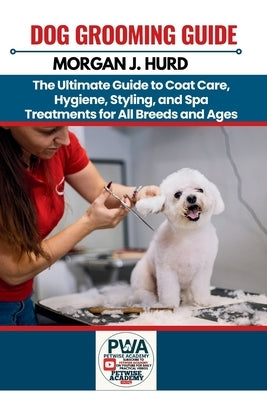 Dog Grooming Guide: The Ultimate Guide to Coat Care, Hygiene, Styling, and Spa Treatments for All Breeds and Ages by Hurd, Morgan J.