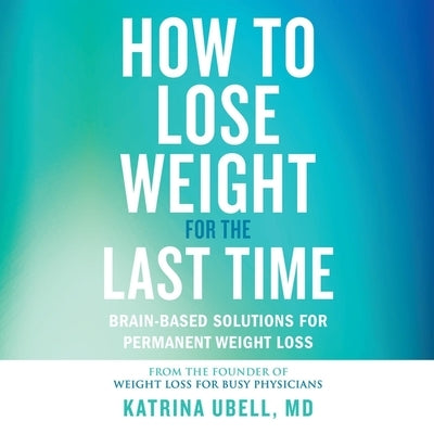 How to Lose Weight for the Last Time: Brain-Based Solutions for Permanent Weight Loss by Ubell, Katrina