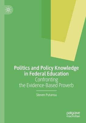 Politics and Policy Knowledge in Federal Education: Confronting the Evidence-Based Proverb by Putansu, Steven