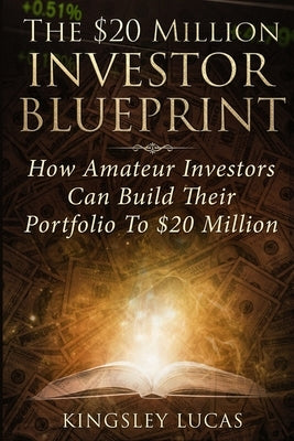 The $20 Million Investor Blueprint: How Amateur Investors Can Build Their Portfolio to $20 Million by Lucas, Kingsley