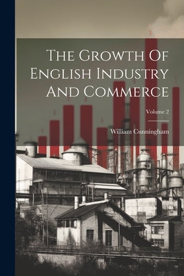 The Growth Of English Industry And Commerce; Volume 2 by Cunningham, William