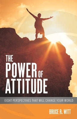 The Power of Attitude: Eight Perspectives That Will Change Your World by Witt, Bruce R.